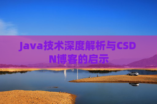 Java技术深度解析与CSDN博客的启示 Java技术深度解析与CSDN博客的启示